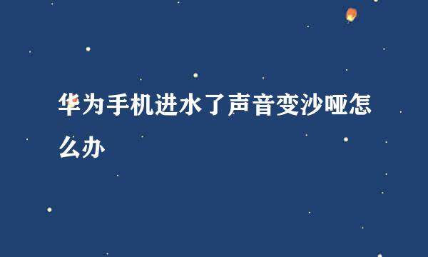 华为手机进水了声音变沙哑怎么办