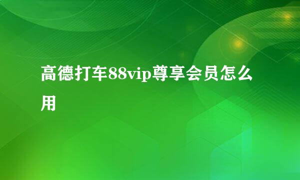 高德打车88vip尊享会员怎么用