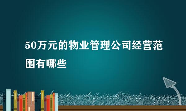 50万元的物业管理公司经营范围有哪些