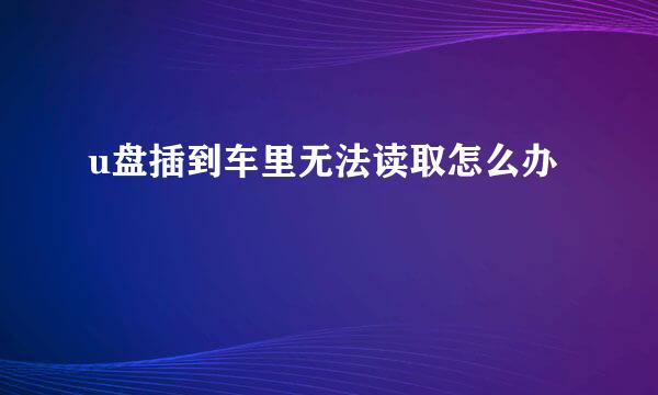 u盘插到车里无法读取怎么办