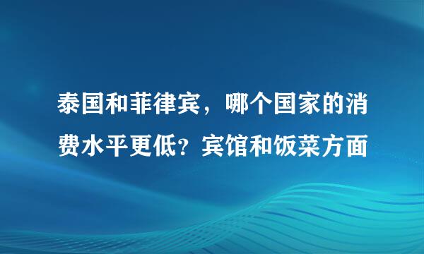 泰国和菲律宾，哪个国家的消费水平更低？宾馆和饭菜方面