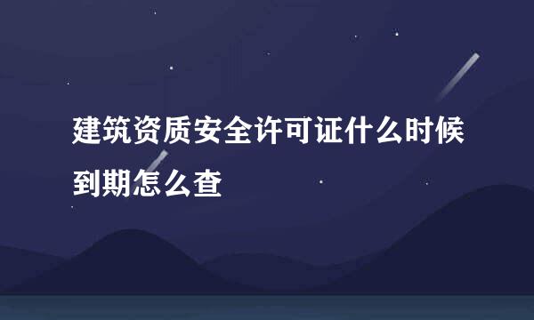 建筑资质安全许可证什么时候到期怎么查