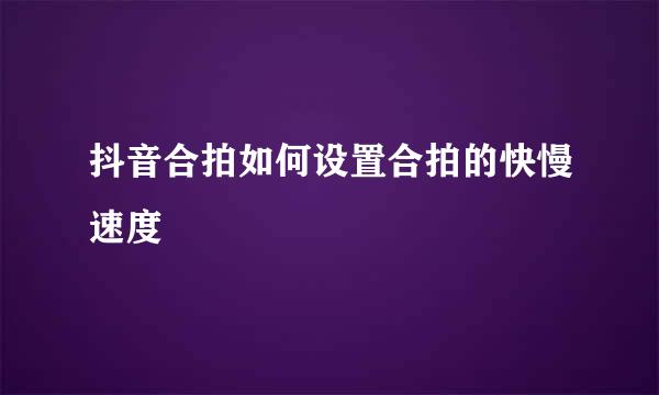 抖音合拍如何设置合拍的快慢速度