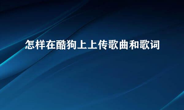 怎样在酷狗上上传歌曲和歌词