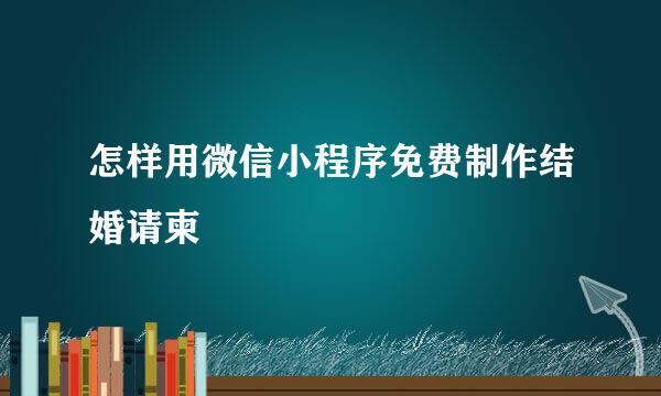 怎样用微信小程序免费制作结婚请柬