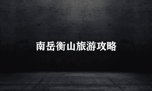 南岳衡山旅游攻略