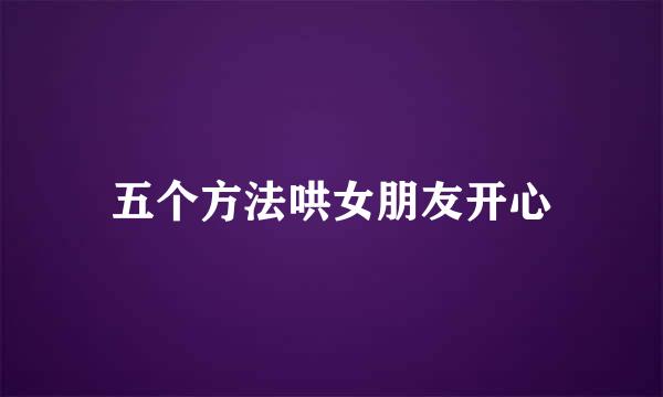 五个方法哄女朋友开心
