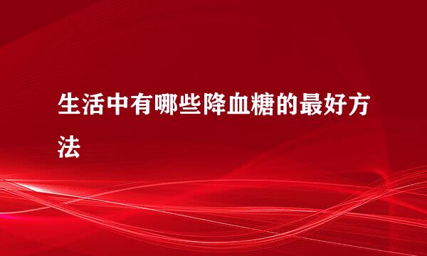 生活中有哪些降血糖的最好方法