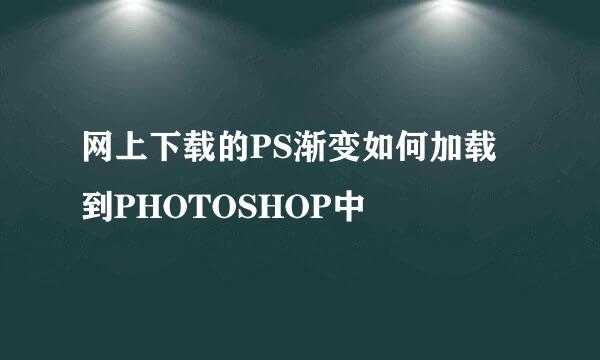 网上下载的PS渐变如何加载到PHOTOSHOP中