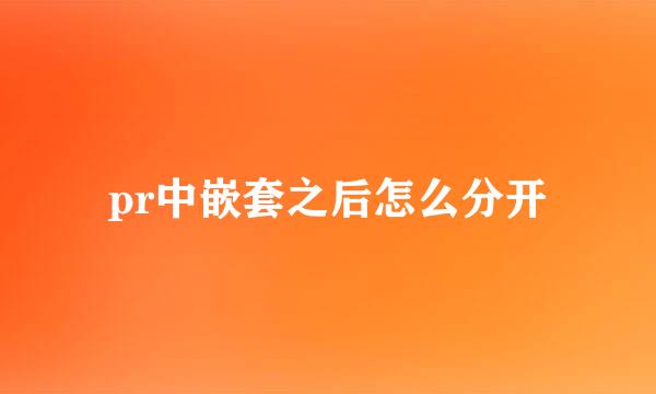 pr中嵌套之后怎么分开