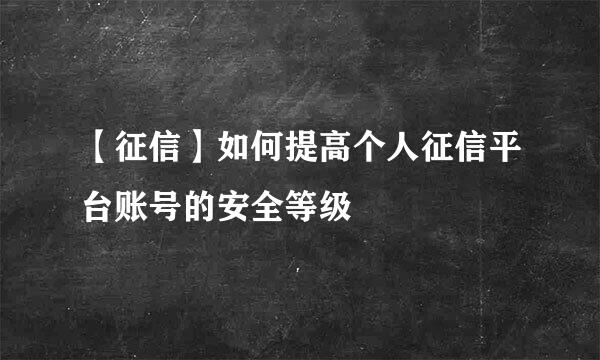 【征信】如何提高个人征信平台账号的安全等级