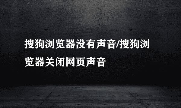 搜狗浏览器没有声音/搜狗浏览器关闭网页声音