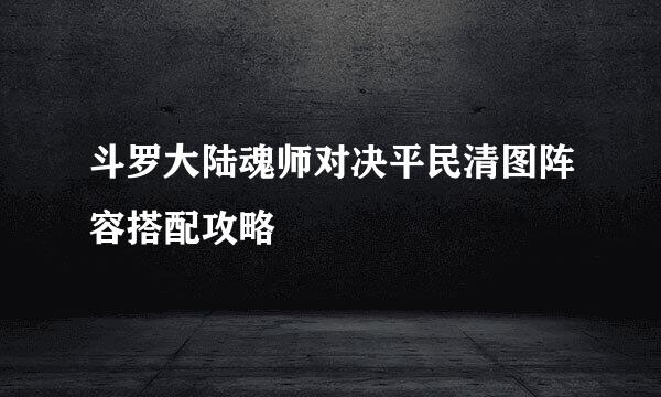 斗罗大陆魂师对决平民清图阵容搭配攻略