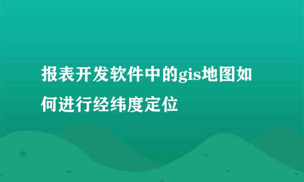 报表开发软件中的gis地图如何进行经纬度定位