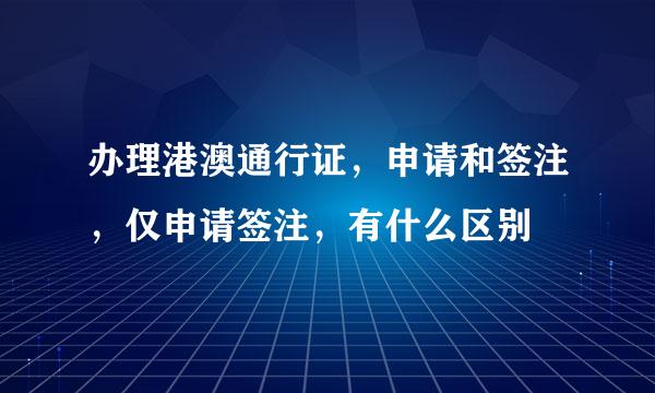 办理港澳通行证，申请和签注，仅申请签注，有什么区别