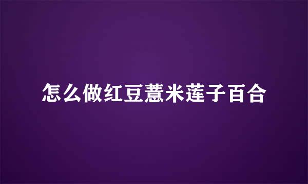 怎么做红豆薏米莲子百合