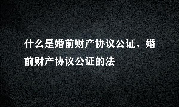 什么是婚前财产协议公证，婚前财产协议公证的法
