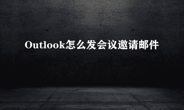 Outlook怎么发会议邀请邮件