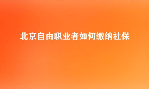 北京自由职业者如何缴纳社保