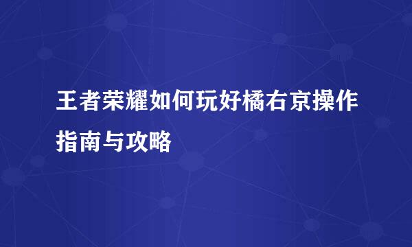 王者荣耀如何玩好橘右京操作指南与攻略