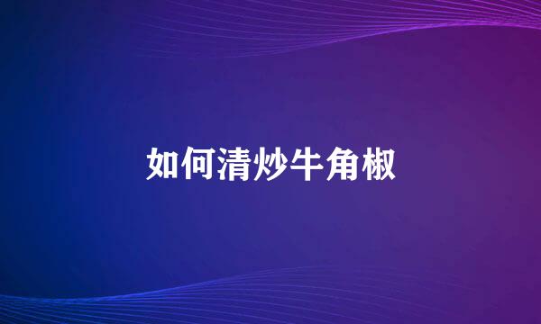 如何清炒牛角椒
