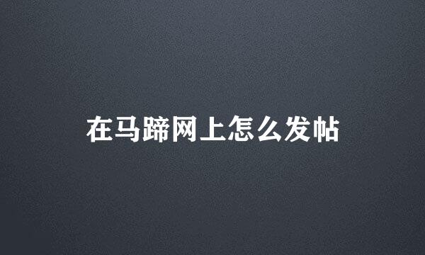 在马蹄网上怎么发帖