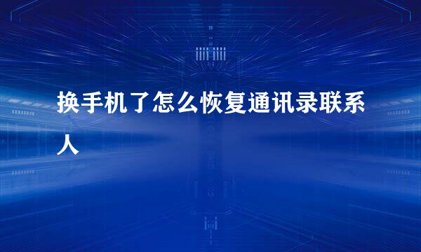 换手机了怎么恢复通讯录联系人