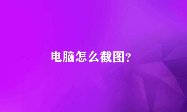 电脑怎么截图？