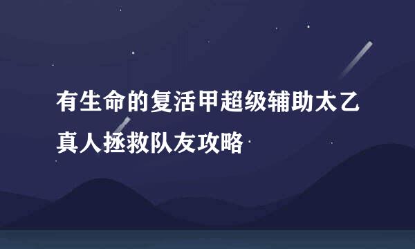 有生命的复活甲超级辅助太乙真人拯救队友攻略