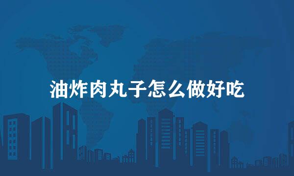 油炸肉丸子怎么做好吃