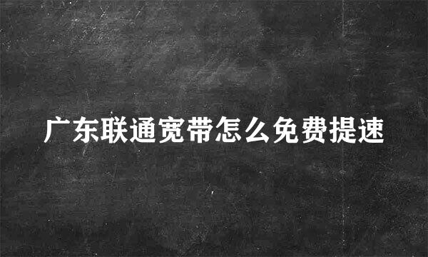 广东联通宽带怎么免费提速