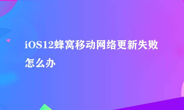 iOS12蜂窝移动网络更新失败怎么办