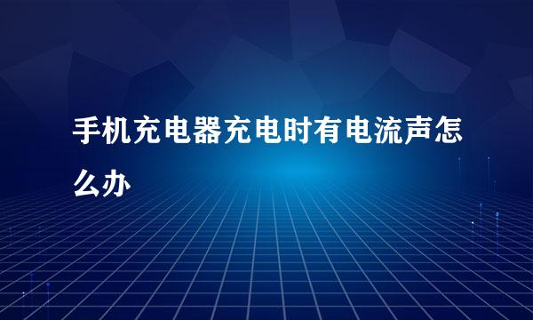 手机充电器充电时有电流声怎么办