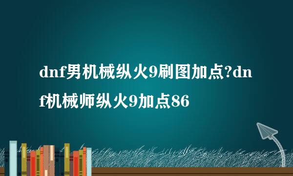 dnf男机械纵火9刷图加点?dnf机械师纵火9加点86