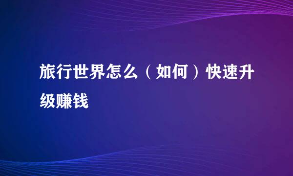 旅行世界怎么（如何）快速升级赚钱