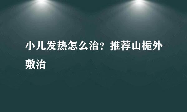 小儿发热怎么治？推荐山栀外敷治