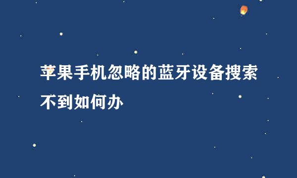 苹果手机忽略的蓝牙设备搜索不到如何办
