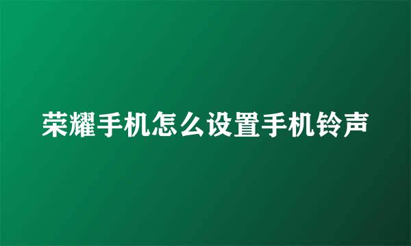 荣耀手机怎么设置手机铃声