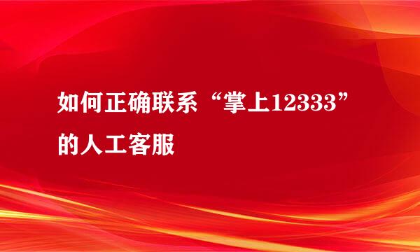 如何正确联系“掌上12333”的人工客服