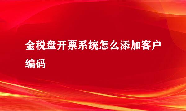 金税盘开票系统怎么添加客户编码