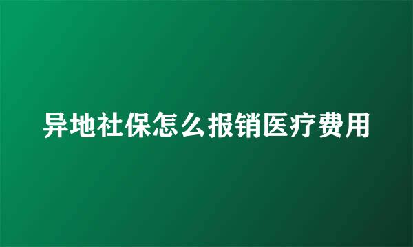 异地社保怎么报销医疗费用