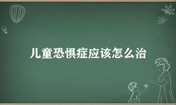 儿童恐惧症应该怎么治
