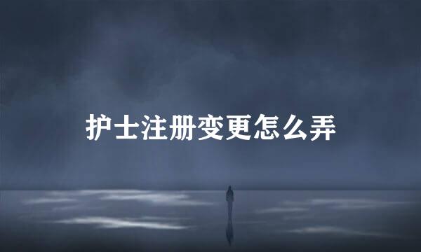 护士注册变更怎么弄