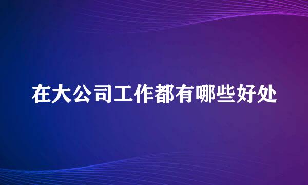在大公司工作都有哪些好处