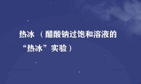 热冰 （醋酸钠过饱和溶液的“热冰”实验）