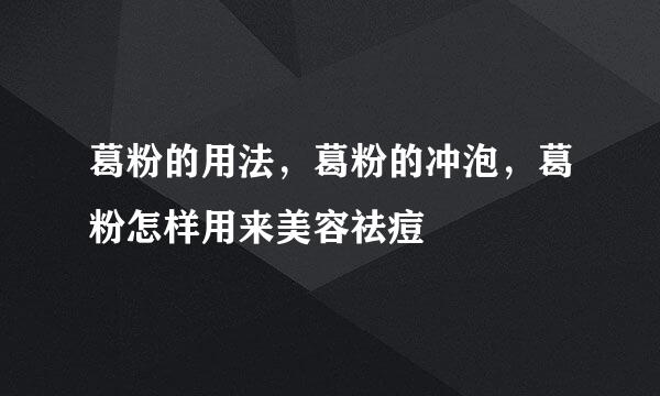 葛粉的用法，葛粉的冲泡，葛粉怎样用来美容祛痘