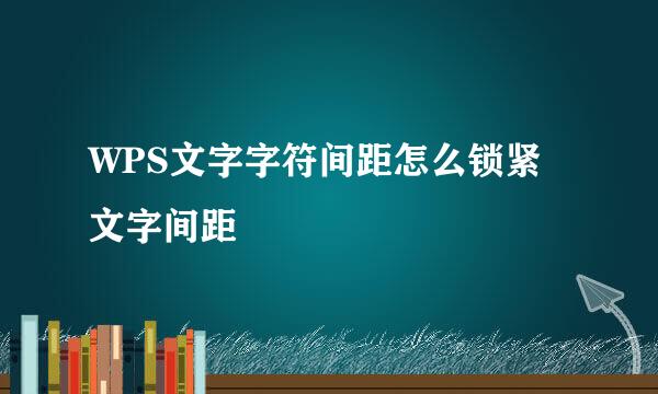 WPS文字字符间距怎么锁紧文字间距