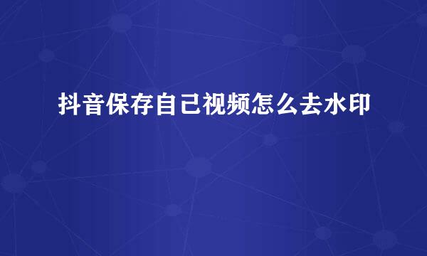 抖音保存自己视频怎么去水印