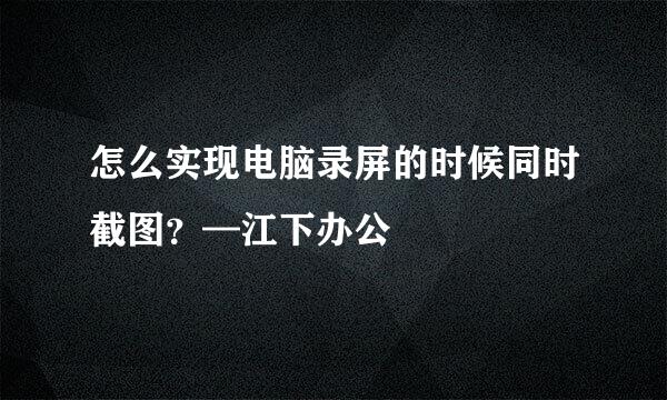 怎么实现电脑录屏的时候同时截图？—江下办公