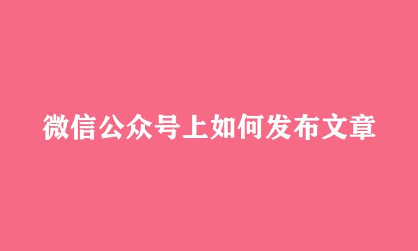 微信公众号上如何发布文章